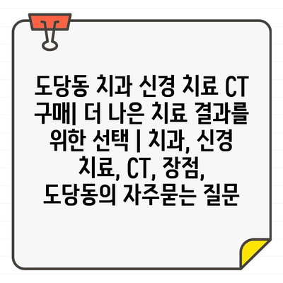 도당동 치과 신경 치료 CT 구매| 더 나은 치료 결과를 위한 선택 | 치과, 신경 치료, CT, 장점, 도당동