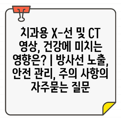 치과용 X-선 및 CT 영상, 건강에 미치는 영향은? | 방사선 노출, 안전 관리, 주의 사항