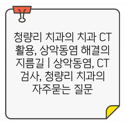 청량리 치과의 치과 CT 활용, 상악동염 해결의 지름길 | 상악동염, CT 검사, 청량리 치과