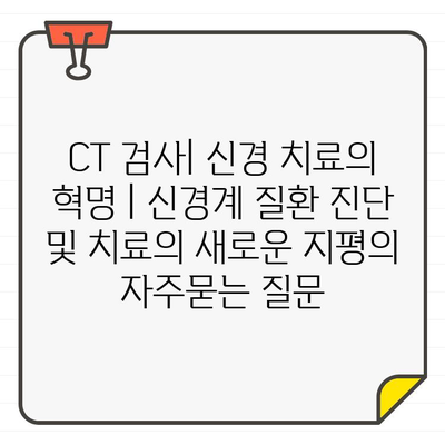 CT 검사| 신경 치료의 혁명 | 신경계 질환 진단 및 치료의 새로운 지평