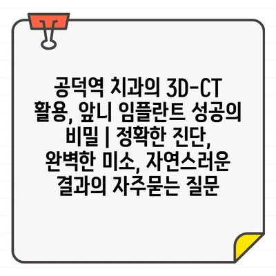 공덕역 치과의 3D-CT 활용, 앞니 임플란트 성공의 비밀 | 정확한 진단, 완벽한 미소, 자연스러운 결과