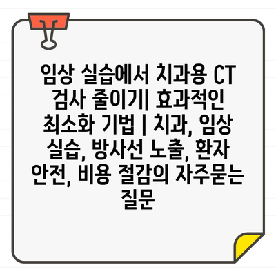 임상 실습에서 치과용 CT 검사 줄이기| 효과적인 최소화 기법 | 치과, 임상 실습, 방사선 노출, 환자 안전, 비용 절감