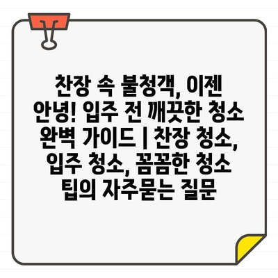 찬장 속 불청객, 이젠 안녕! 입주 전 깨끗한 청소 완벽 가이드 | 찬장 청소, 입주 청소, 꼼꼼한 청소 팁