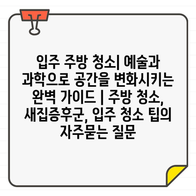 입주 주방 청소| 예술과 과학으로 공간을 변화시키는 완벽 가이드 | 주방 청소, 새집증후군, 입주 청소 팁