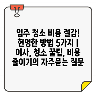 입주 청소 비용 절감! 현명한 방법 5가지 | 이사, 청소 꿀팁, 비용 줄이기