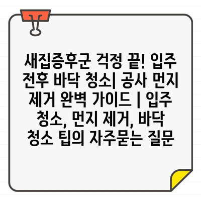 새집증후군 걱정 끝! 입주 전후 바닥 청소| 공사 먼지 제거 완벽 가이드 | 입주 청소, 먼지 제거, 바닥 청소 팁