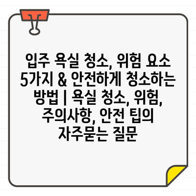 입주 욕실 청소, 위험 요소 5가지 & 안전하게 청소하는 방법 | 욕실 청소, 위험, 주의사항, 안전 팁