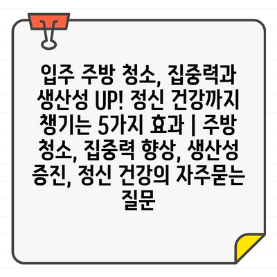 입주 주방 청소, 집중력과 생산성 UP! 정신 건강까지 챙기는 5가지 효과 | 주방 청소, 집중력 향상, 생산성 증진, 정신 건강