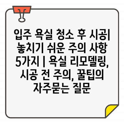 입주 욕실 청소 후 시공| 놓치기 쉬운 주의 사항 5가지 | 욕실 리모델링, 시공 전 주의, 꿀팁