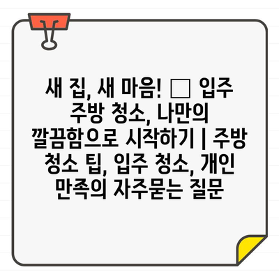 새 집, 새 마음! ✨ 입주 주방 청소, 나만의 깔끔함으로 시작하기 | 주방 청소 팁, 입주 청소, 개인 만족