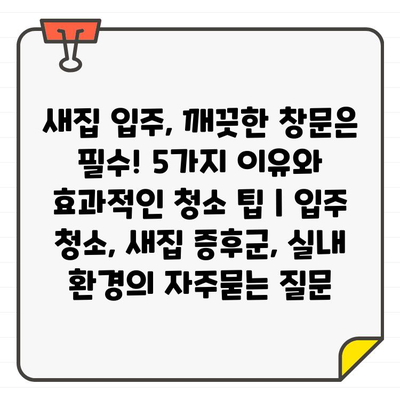 새집 입주, 깨끗한 창문은 필수! 5가지 이유와 효과적인 청소 팁 | 입주 청소, 새집 증후군, 실내 환경