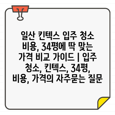 일산 킨텍스 입주 청소 비용, 34평에 딱 맞는 가격 비교 가이드 | 입주 청소, 킨텍스, 34평, 비용, 가격