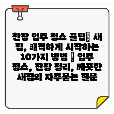 찬장 입주 청소 꿀팁| 새 집, 쾌적하게 시작하는 10가지 방법 | 입주 청소, 찬장 정리, 깨끗한 새집