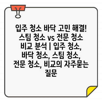 입주 청소 바닥 고민 해결! 스팀 청소 vs 전문 청소 비교 분석 | 입주 청소, 바닥 청소, 스팀 청소, 전문 청소, 비교