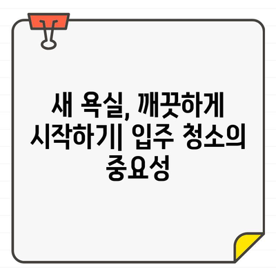 입주 욕실 청소, 투자 대비 가치는? | 꼼꼼한 체크리스트와 전문가 추천 아이템