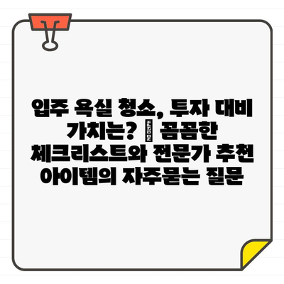 입주 욕실 청소, 투자 대비 가치는? | 꼼꼼한 체크리스트와 전문가 추천 아이템