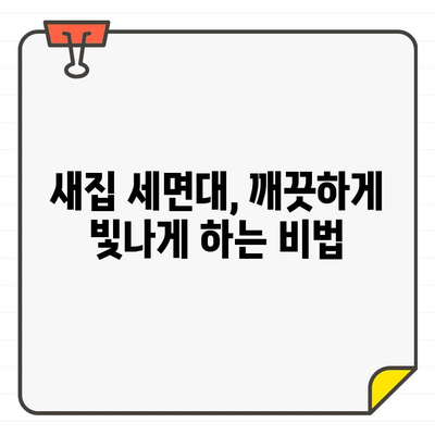 세면대 입주 청소 완벽 가이드| 전문가처럼 깔끔하게! | 입주 청소, 세면대 청소, 꿀팁, 효과적인 방법