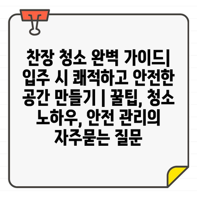 찬장 청소 완벽 가이드| 입주 시 쾌적하고 안전한 공간 만들기 | 꿀팁, 청소 노하우, 안전 관리