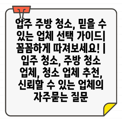 입주 주방 청소, 믿을 수 있는 업체 선택 가이드| 꼼꼼하게 따져보세요! | 입주 청소, 주방 청소 업체, 청소 업체 추천, 신뢰할 수 있는 업체