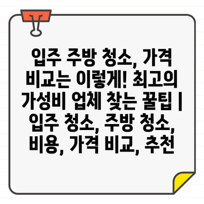 입주 주방 청소, 가격 비교는 이렇게! 최고의 가성비 업체 찾는 꿀팁 | 입주 청소, 주방 청소, 비용, 가격 비교, 추천