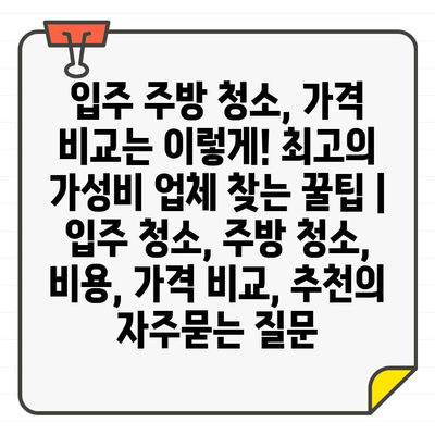 입주 주방 청소, 가격 비교는 이렇게! 최고의 가성비 업체 찾는 꿀팁 | 입주 청소, 주방 청소, 비용, 가격 비교, 추천