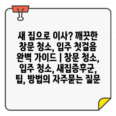 새 집으로 이사? 깨끗한 창문 청소, 입주 첫걸음 완벽 가이드 | 창문 청소, 입주 청소, 새집증후군, 팁, 방법