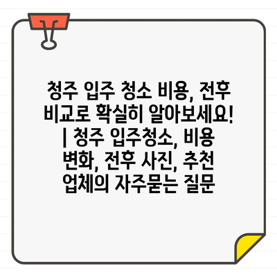 청주 입주 청소 비용, 전후 비교로 확실히 알아보세요! | 청주 입주청소, 비용 변화, 전후 사진, 추천 업체