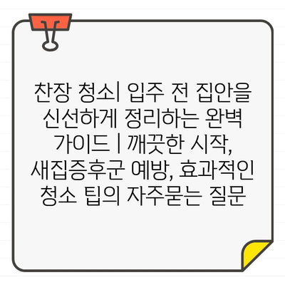 찬장 청소| 입주 전 집안을 신선하게 정리하는 완벽 가이드 | 깨끗한 시작, 새집증후군 예방, 효과적인 청소 팁