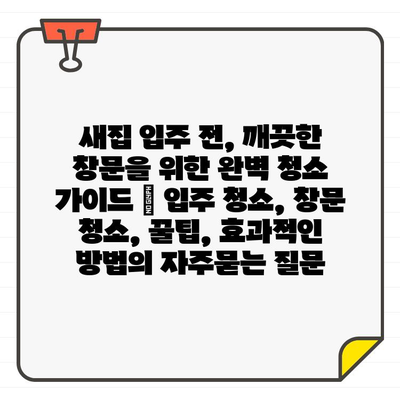 새집 입주 전, 깨끗한 창문을 위한 완벽 청소 가이드 | 입주 청소, 창문 청소, 꿀팁, 효과적인 방법