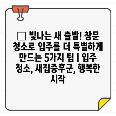 ✨ 빛나는 새 출발! 창문 청소로 입주를 더 특별하게 만드는 5가지 팁 | 입주 청소, 새집증후군, 행복한 시작