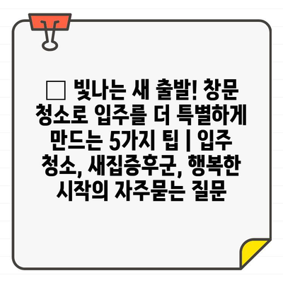 ✨ 빛나는 새 출발! 창문 청소로 입주를 더 특별하게 만드는 5가지 팁 | 입주 청소, 새집증후군, 행복한 시작