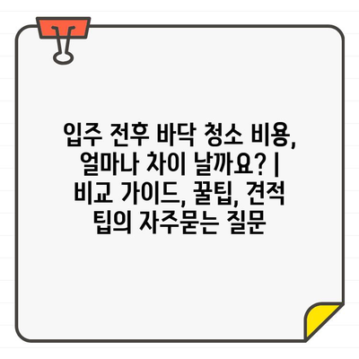 입주 전후 바닥 청소 비용, 얼마나 차이 날까요? | 비교 가이드, 꿀팁, 견적 팁