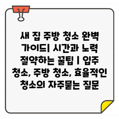 새 집 주방 청소 완벽 가이드| 시간과 노력 절약하는 꿀팁 | 입주 청소, 주방 청소, 효율적인 청소