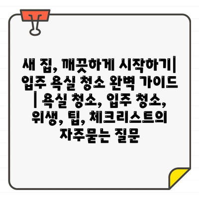 새 집, 깨끗하게 시작하기| 입주 욕실 청소 완벽 가이드 | 욕실 청소, 입주 청소, 위생, 팁, 체크리스트