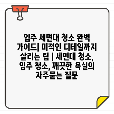 입주 세면대 청소 완벽 가이드| 미적인 디테일까지 살리는 팁 | 세면대 청소, 입주 청소, 깨끗한 욕실