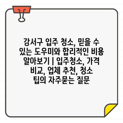 강서구 입주 청소, 믿을 수 있는 도우미와 합리적인 비용 알아보기 | 입주청소, 가격 비교, 업체 추천, 청소 팁