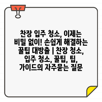 찬장 입주 청소, 이제는 비밀 없이! 손쉽게 해결하는 꿀팁 대방출 | 찬장 청소, 입주 청소, 꿀팁, 팁, 가이드