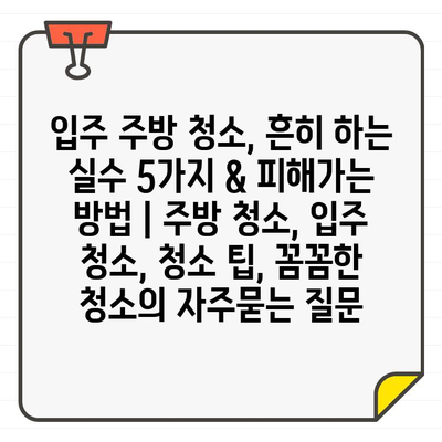 입주 주방 청소, 흔히 하는 실수 5가지 & 피해가는 방법 | 주방 청소, 입주 청소, 청소 팁, 꼼꼼한 청소