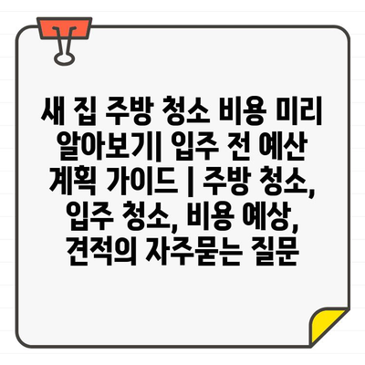 새 집 주방 청소 비용 미리 알아보기| 입주 전 예산 계획 가이드 | 주방 청소, 입주 청소, 비용 예상, 견적