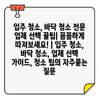 입주 청소, 바닥 청소 전문 업체 선택 꿀팁| 꼼꼼하게 따져보세요! | 입주 청소, 바닥 청소, 업체 선택 가이드, 청소 팁