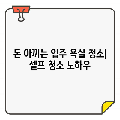 입주 욕실 청소| 비용 절감 가이드 | 꿀팁, 청소 노하우, 셀프 청소