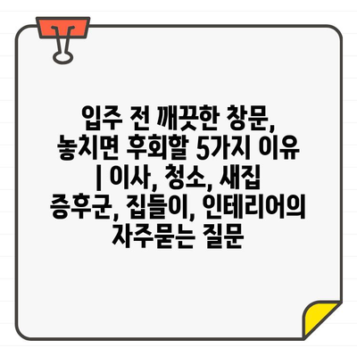 입주 전 깨끗한 창문, 놓치면 후회할 5가지 이유 | 이사, 청소, 새집 증후군, 집들이, 인테리어