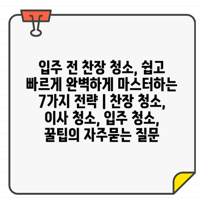 입주 전 찬장 청소, 쉽고 빠르게 완벽하게 마스터하는 7가지 전략 | 찬장 청소, 이사 청소, 입주 청소, 꿀팁