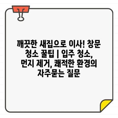 깨끗한 새집으로 이사! 창문 청소 꿀팁 | 입주 청소, 먼지 제거, 쾌적한 환경