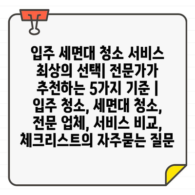 입주 세면대 청소 서비스 최상의 선택| 전문가가 추천하는 5가지 기준 | 입주 청소, 세면대 청소, 전문 업체, 서비스 비교, 체크리스트