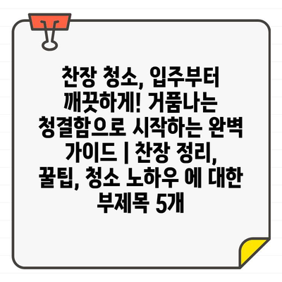 찬장 청소, 입주부터 깨끗하게! 거품나는 청결함으로 시작하는 완벽 가이드 | 찬장 정리, 꿀팁, 청소 노하우