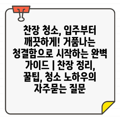 찬장 청소, 입주부터 깨끗하게! 거품나는 청결함으로 시작하는 완벽 가이드 | 찬장 정리, 꿀팁, 청소 노하우