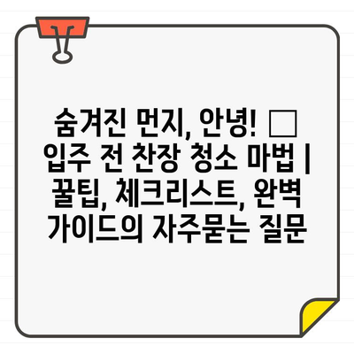 숨겨진 먼지, 안녕! ✨ 입주 전 찬장 청소 마법 | 꿀팁, 체크리스트, 완벽 가이드