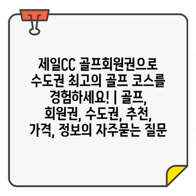 제일CC 골프회원권으로 수도권 최고의 골프 코스를 경험하세요! | 골프, 회원권, 수도권, 추천, 가격, 정보