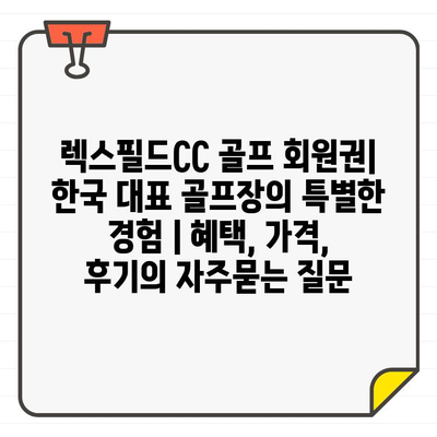 렉스필드CC 골프 회원권| 한국 대표 골프장의 특별한 경험 | 혜택, 가격, 후기